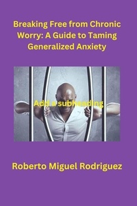  Roberto Miguel Rodriguez - Breaking Free from Chronic Worry: A Guide to Taming Generalized Anxiety.