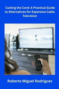  Roberto Miguel Rodriguez - Cutting the Cord: A Practical Guide to Alternatives for Expensive Cable Television.