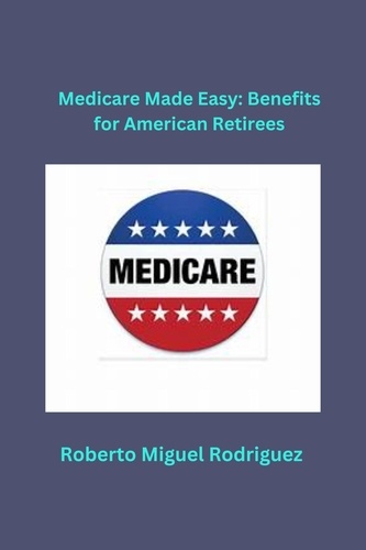  Roberto Miguel Rodriguez - Medicare Made Easy: Benefits for American Retirees.