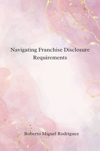  Roberto Miguel Rodriguez - Navigating Franchise Disclosure Requirements.