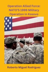  Roberto Miguel Rodriguez - Operation Allied Force: NATO's 1999 Military Operation in Kosovo.