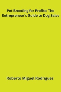  Roberto Miguel Rodriguez - Pet Breeding for Profits: The Entrepreneur's Guide to Dog Sales.