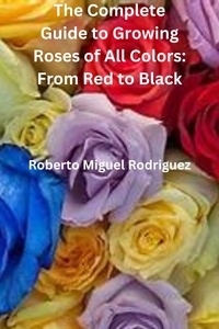  Roberto Miguel Rodriguez - The Complete Guide to Growing Roses: From Red to Black.
