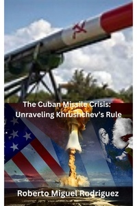  Roberto Miguel Rodriguez - The Cuban Missile Crisis: Unraveling Khrushchev's Rule.