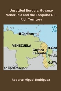  Roberto Miguel Rodriguez - Unsettled Borders: Guyana-Venezuela and the Esequibo Oil-Rich Territory.