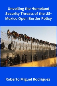  Roberto Miguel Rodriguez - Unveiling the Homeland Security Threats of the U.S.-Mexico Open Border Policy.