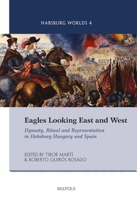 Roberto Quirós Rosado et Tibor Marti - Eagles Looking East and West - Dynasty, Ritual and Representation in Habsburg Hungary and Spain.