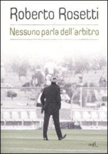 Roberto Rosetti et Emiliano Poddi - Nessuno parla dell'arbitro. Da Mirafiori alla Piazza Rossa.