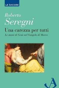 Roberto Seregni - Una carezza per tutti - Le mani di Gesù nel vangelo di Marco.