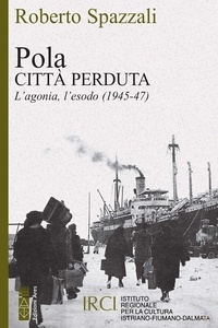 Roberto Spazzali - Pola. Città perduta - L'agonia, l'esodo (1945-47).