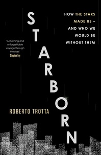 Roberto Trotta - Starborn - How the Stars Made Us - and Who We Would Be Without Them.