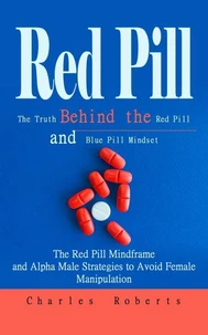 Red Pill: The Truth Behind the Red Pill and Blue Pill Mindset (The Red Pill Mindframe and Alpha Male Strategies to Avoid Female Manipulation)