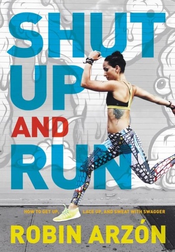 Robin Arzón - Shut Up and Run - How to Get Up, Lace Up, and Sweat with Swagger.