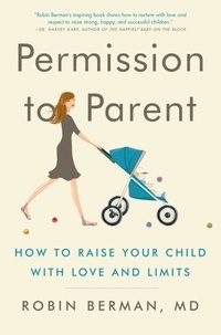 Robin Berman, MD - Permission to Parent - How to Raise Your Child with Love and Limits.