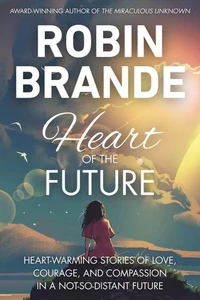 Heart of the Future: Heart-warming Stories of Love, Courage, and Compassion in a Not-so-distant Future
