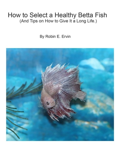  Robin E Ervin - How to Select a Healthy Betta Fish and Tips on How to Give It a Long Life..