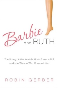 Robin Gerber - Barbie and Ruth - The Story of the World's Most Famous Doll and the Woman Who Created Her.