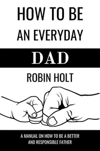How to be an Everyday Dad:A Manual on How to Be a Better and Responsible Father