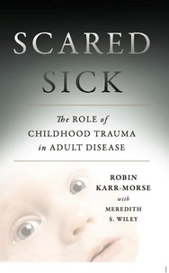 Robin Karr-Morse et Meredith S Wiley - Scared Sick - The Role of Childhood Trauma in Adult Disease.