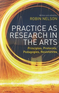 Robin Nelson - Practice as Research in the Arts - Principles, Protocols, Pedagogies, Resistances.