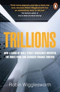 Robin Wigglesworth - Trillions - How a Band of Wall Street Renegades Invented the Index Fund and Changed Finance Forever.