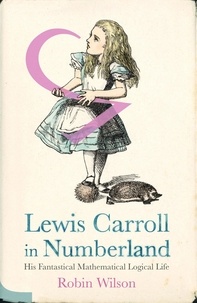 Robin Wilson - Lewis Carroll in Numberland - His Fantastical Mathematical Logical Life.
