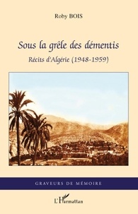 Roby Bois - Sous la grêle des démentis - Récits d'Algérie (1948-1959).