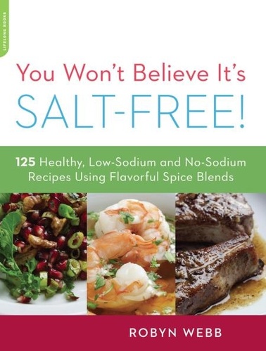 You Won't Believe It's Salt-Free. 125 Healthy Low-Sodium and No-Sodium Recipes Using Flavorful Spice Blends