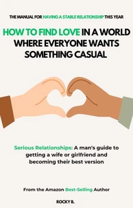 How to Find Love in a World Where Everyone Wants Something Casual ( Serious Relationships: A man's guide to getting a wife or girlfriend and becoming their best version)