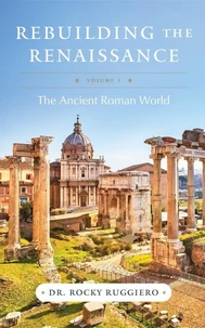Rebuilding the Renaissance: Volume I, The Ancient Roman World