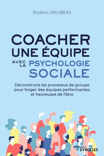 Coacher une équipe avec la psychologie sociale. Déconstruire les processus de groupe pour forger des équipes performantes et heureuses de l'être