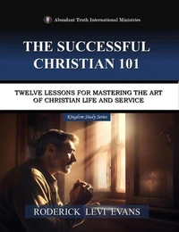 The Successful Christian 101: Twelve Lessons for Mastering the Art of Christian Life and Service