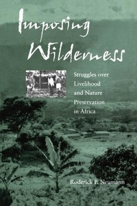 Roderick P. Neumann - Imposing Wilderness : Struggles Over Livelihood And Nature Preservation In Africa.