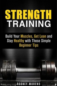 Strength Training: Build Your Muscles, Get Lean and Stay Healthy with These Simple Beginner Tips