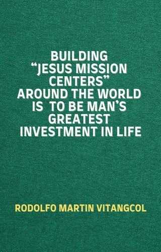  Rodolfo Martin Vitangcol - Building “Jesus Mission Centers” Around the World is to be Man’s Greatest Investment in Life.