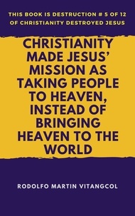  Rodolfo Martin Vitangcol - Christianity Made Jesus’ Mission As Taking People to Heaven, Instead of Bringing Heaven to the World - This book is Destruction # 5 of 12 Of  Christianity Destroyed Jesus.