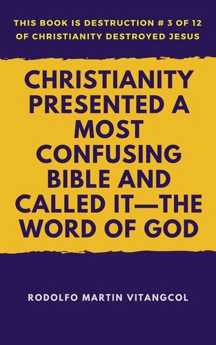  Rodolfo Martin Vitangcol - Christianity Presented a Most Confusing Bible and Called it—the Word of God - This book is Destruction # 3 of 12 Of  Christianity Destroyed Jesus.
