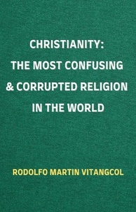  Rodolfo Martin Vitangcol - Christianity: The Most Confusing &amp; Corrupted Religion in the World.