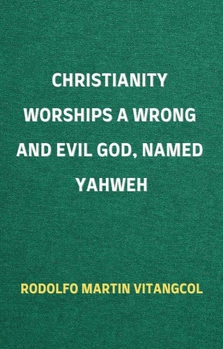  Rodolfo Martin Vitangcol - Christianity Worships a Wrong and Evil God, Named Yahweh.