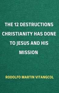  Rodolfo Martin Vitangcol - The 12 Destructions Christianity Has Done to Jesus and His Mission.