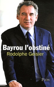 Rodolphe Geisler - Bayrou l'obstiné.