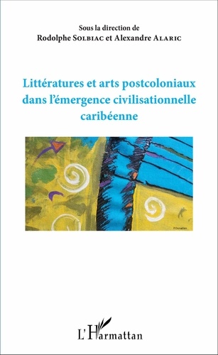Rodolphe Solbiac et Alexandre Alaric - Littérature et arts postcoloniaux dans l'émergence civilisationnelle caribéenne.