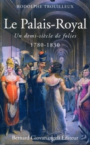 Rodolphe Trouilleux - Le Palais-Royal - Un demi-siècle de folie 1780-1830.