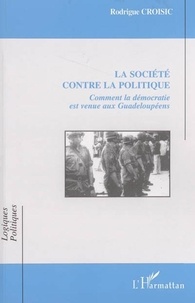 Rodrigue Croisic - La société contre la politique : comment la démocratie est venue aux Guadeloupéens.