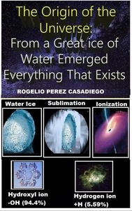  ROGELIO PEREZ CASADIEGO - The Origin of the Universe: From a Great ice of Water Emerged Everything That Exists.