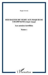 LES ANNEES TERRIBLES. Tome 1, Des bagnes de Vichy aux maquis de Champagne