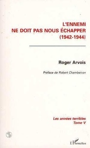 Roger Arvois - Les Annees Terribles. Tome 5, L'Ennemi Ne Doit Pas Nous Echapper.