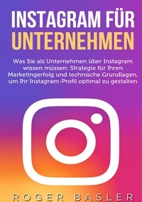 Roger Basler - Instagram für Unternehmen - Was Sie als Unternehmen über Instagram wissen müssen: Strategien für Ihren Markterfolg und technische Grundlagen.
