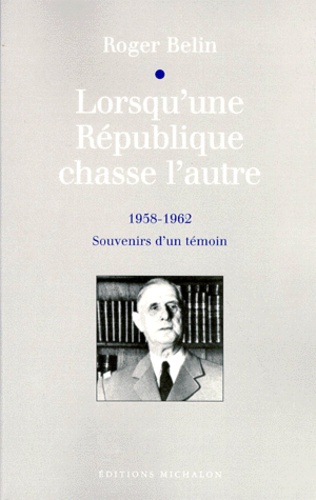 Roger Belin - LORSQU'UNE REPUBLIQUE CHASSE L'AUTRE. - 1958-1962, Souvenirs d'un témoin.