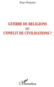 Roger Benjamin - Guerre de religions ou conflit de civilisations ?.